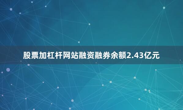股票加杠杆网站融资融券余额2.43亿元