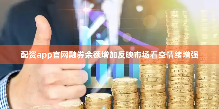 配资app官网融券余额增加反映市场看空情绪增强