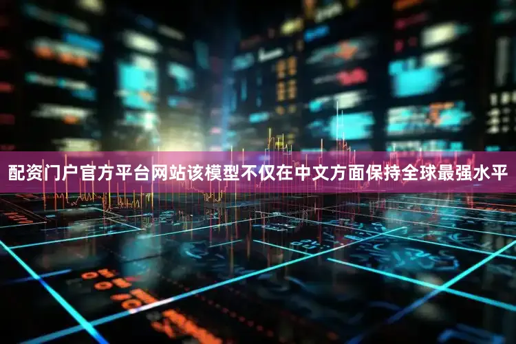 配资门户官方平台网站该模型不仅在中文方面保持全球最强水平