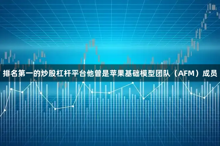 排名第一的炒股杠杆平台他曾是苹果基础模型团队（AFM）成员