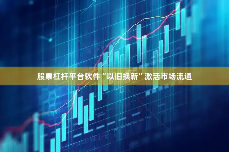 股票杠杆平台软件“以旧换新”激活市场流通