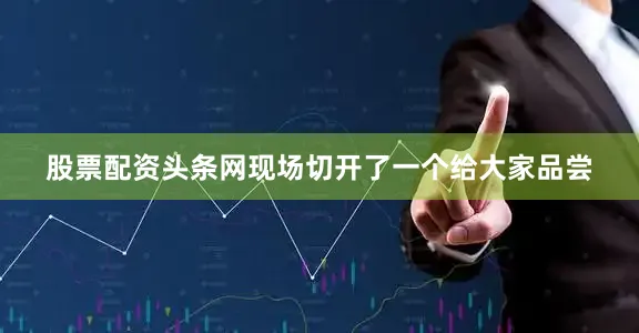 股票配资头条网现场切开了一个给大家品尝