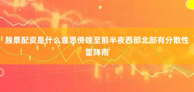 股票配资是什么意思傍晚至前半夜西部北部有分散性雷阵雨