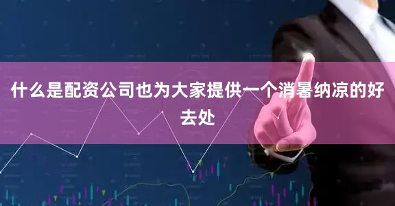 什么是配资公司也为大家提供一个消暑纳凉的好去处
