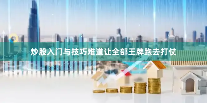 炒股入门与技巧难道让全部王牌跑去打仗