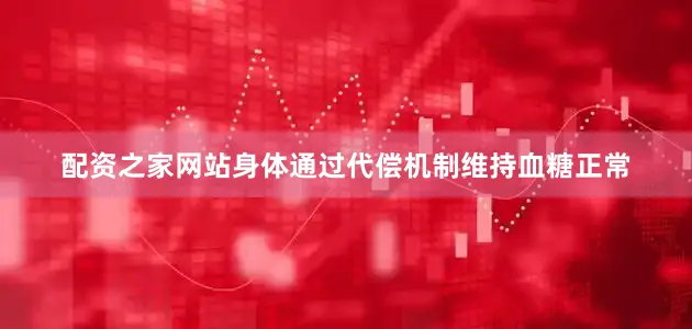 配资之家网站身体通过代偿机制维持血糖正常