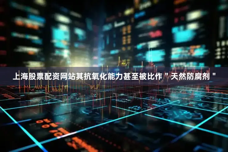 上海股票配资网站其抗氧化能力甚至被比作＂天然防腐剂＂