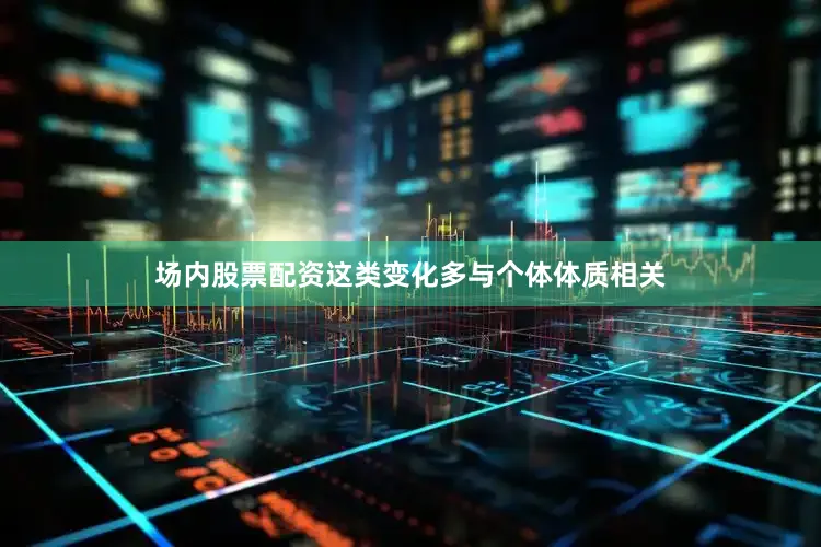 场内股票配资这类变化多与个体体质相关