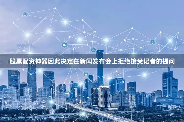 股票配资神器因此决定在新闻发布会上拒绝接受记者的提问