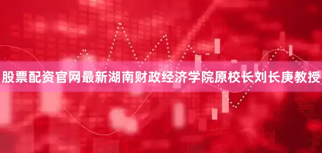 股票配资官网最新湖南财政经济学院原校长刘长庚教授