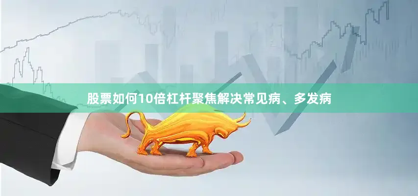 股票如何10倍杠杆聚焦解决常见病、多发病