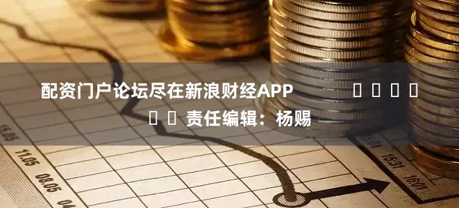 配资门户论坛尽在新浪财经APP            						责任编辑：杨赐