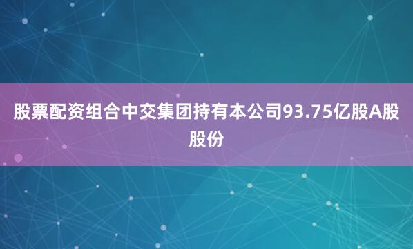 股票配资组合中交集团持有本公司93.75亿股A股股份