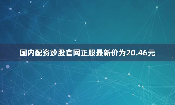 国内配资炒股官网正股最新价为20.46元