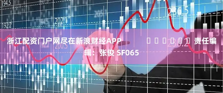 浙江配资门户网尽在新浪财经APP            						责任编辑：张俊 SF065