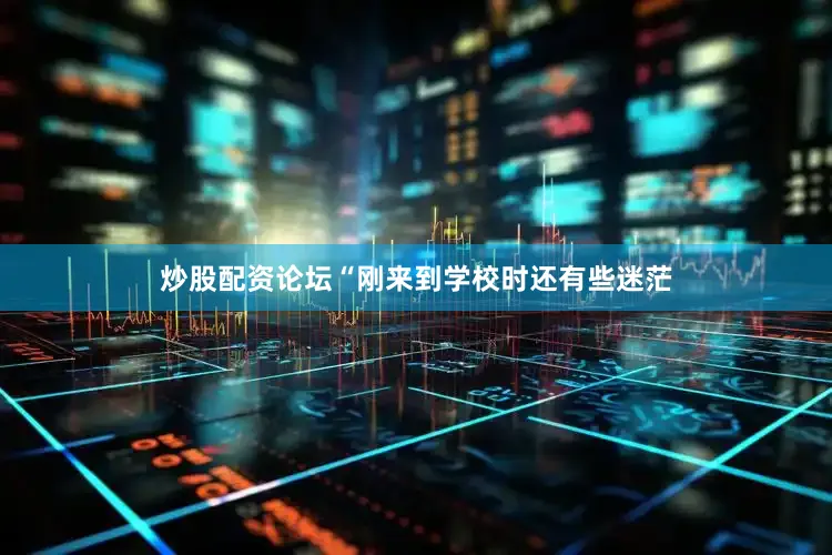 炒股配资论坛“刚来到学校时还有些迷茫