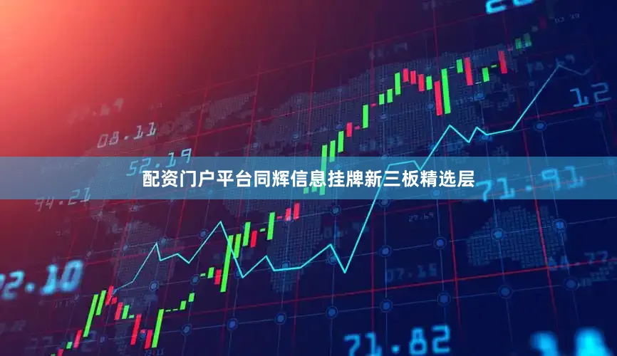 配资门户平台同辉信息挂牌新三板精选层