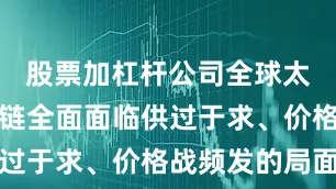 股票加杠杆公司全球太阳能供应链全面面临供过于求、价格战频发的局面