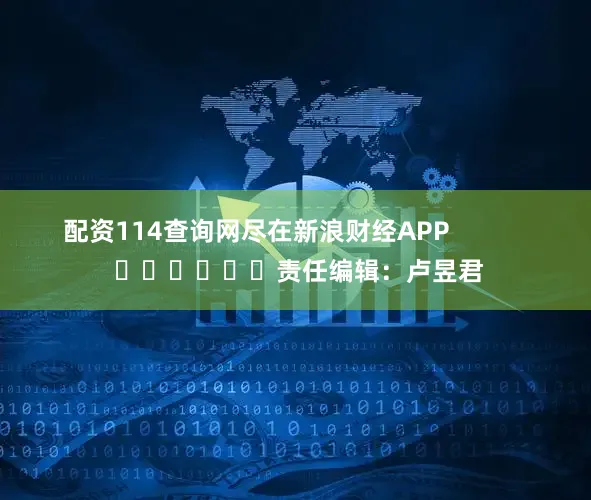 配资114查询网尽在新浪财经APP            						责任编辑：卢昱君
