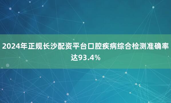 2024年正规长沙配资平台口腔疾病综合检测准确率达93.4%