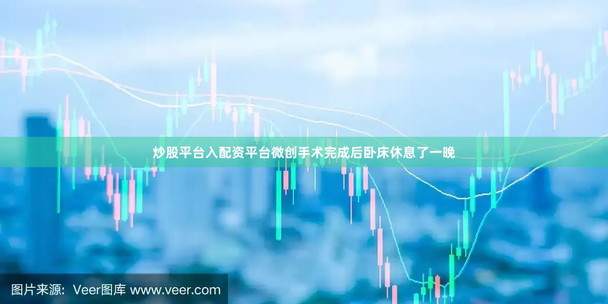 炒股平台入配资平台微创手术完成后卧床休息了一晚