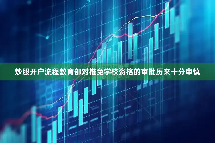 炒股开户流程教育部对推免学校资格的审批历来十分审慎