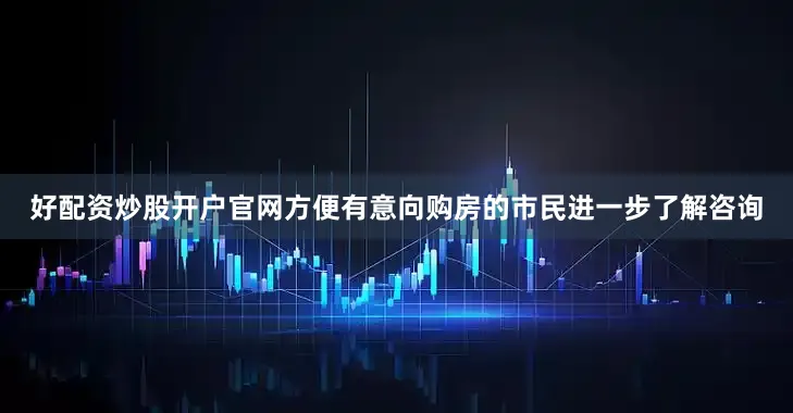 好配资炒股开户官网方便有意向购房的市民进一步了解咨询