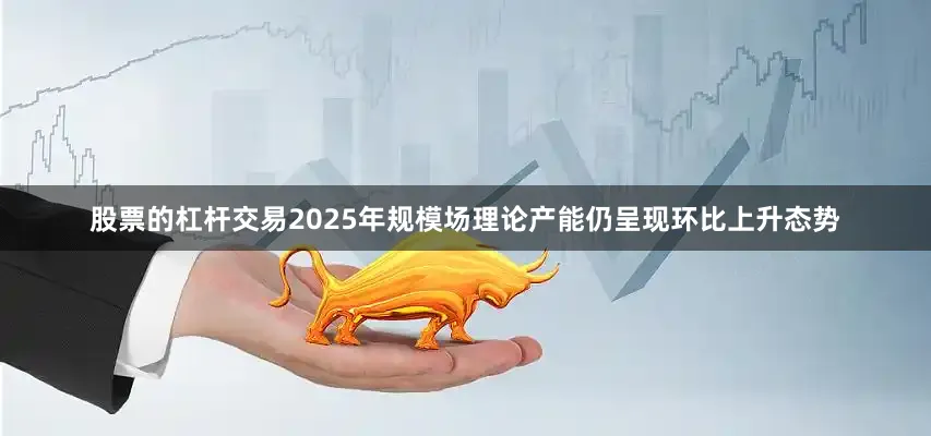 股票的杠杆交易2025年规模场理论产能仍呈现环比上升态势