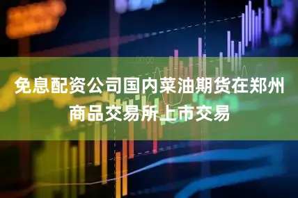 免息配资公司国内菜油期货在郑州商品交易所上市交易