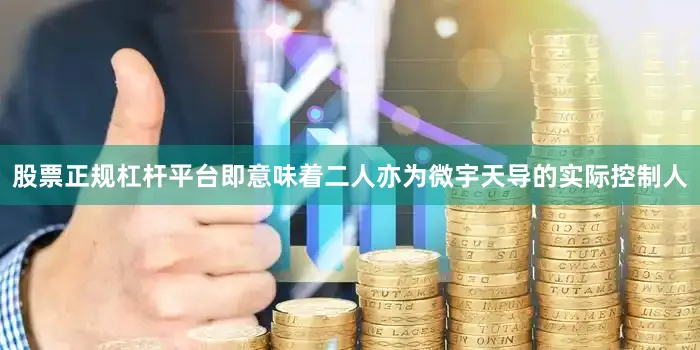 股票正规杠杆平台即意味着二人亦为微宇天导的实际控制人