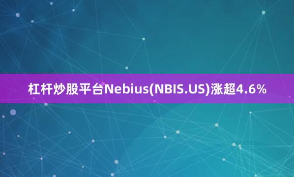 杠杆炒股平台Nebius(NBIS.US)涨超4.6%