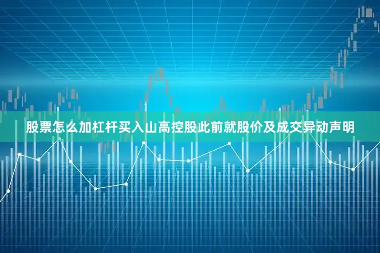 股票怎么加杠杆买入山高控股此前就股价及成交异动声明