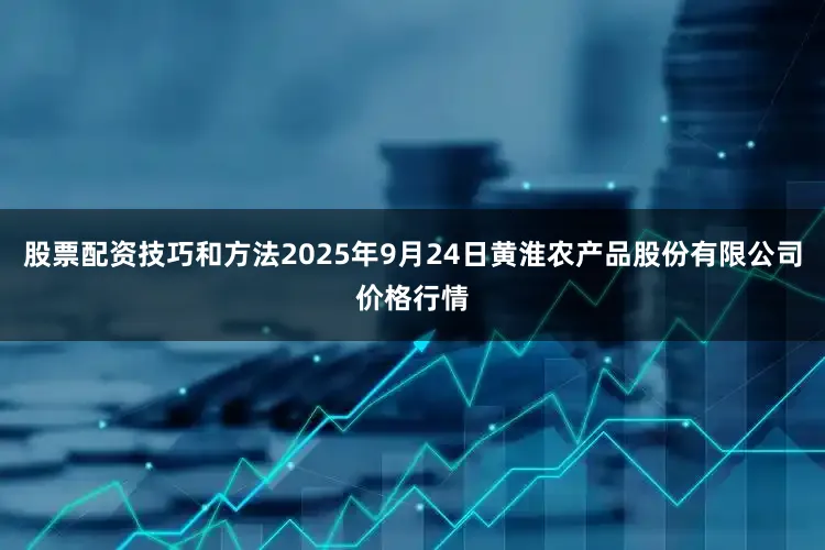 股票配资技巧和方法2025年9月24日黄淮农产品股份有限公司价格行情
