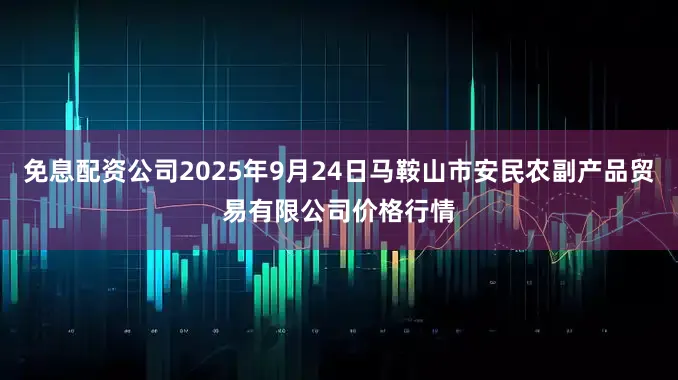 免息配资公司2025年9月24日马鞍山市安民农副产品贸易有限公司价格行情