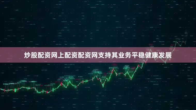 炒股配资网上配资配资网支持其业务平稳健康发展