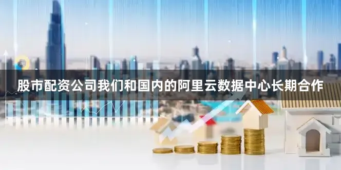 股市配资公司我们和国内的阿里云数据中心长期合作