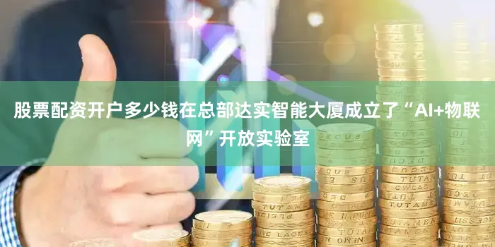 股票配资开户多少钱在总部达实智能大厦成立了“AI+物联网”开放实验室