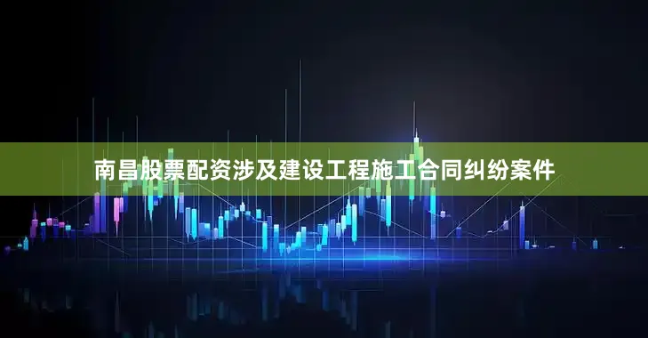 南昌股票配资涉及建设工程施工合同纠纷案件