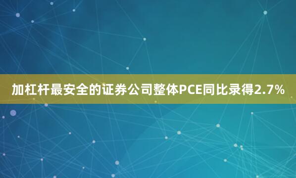 加杠杆最安全的证券公司整体PCE同比录得2.7%