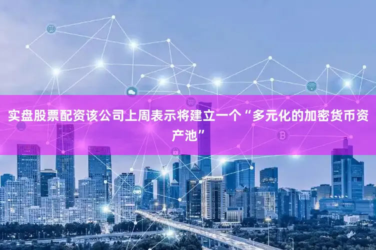 实盘股票配资该公司上周表示将建立一个“多元化的加密货币资产池”