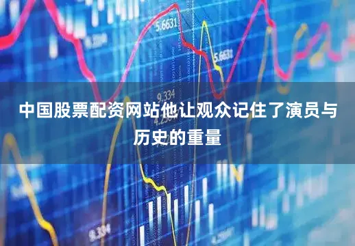 中国股票配资网站他让观众记住了演员与历史的重量