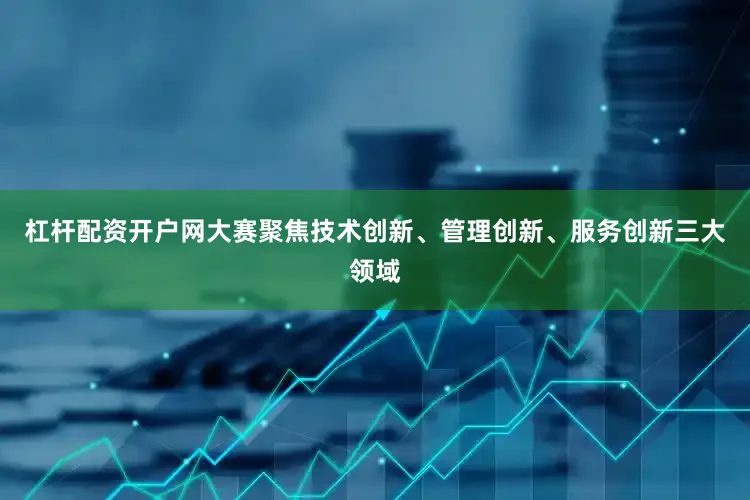 杠杆配资开户网大赛聚焦技术创新、管理创新、服务创新三大领域