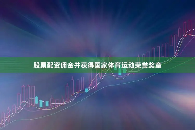 股票配资佣金并获得国家体育运动荣誉奖章