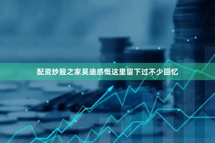配资炒股之家吴迪感慨这里留下过不少回忆