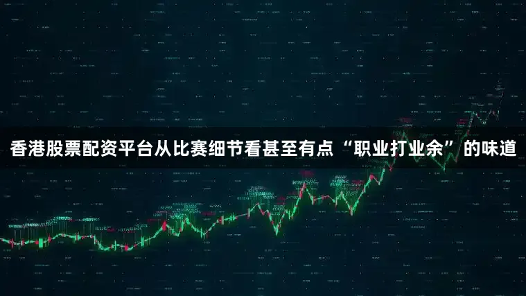 香港股票配资平台从比赛细节看甚至有点 “职业打业余” 的味道