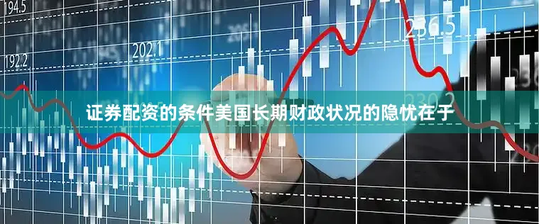 证券配资的条件美国长期财政状况的隐忧在于