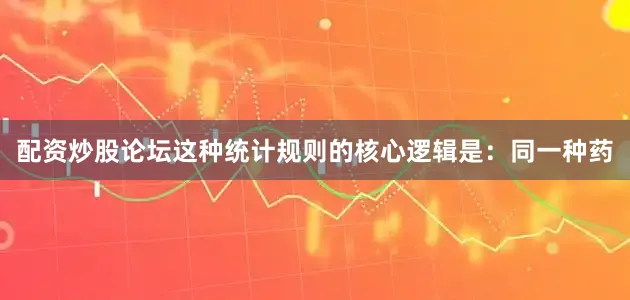 配资炒股论坛这种统计规则的核心逻辑是：同一种药