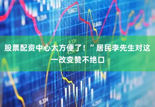 股票配资中心太方便了！”居民李先生对这一改变赞不绝口