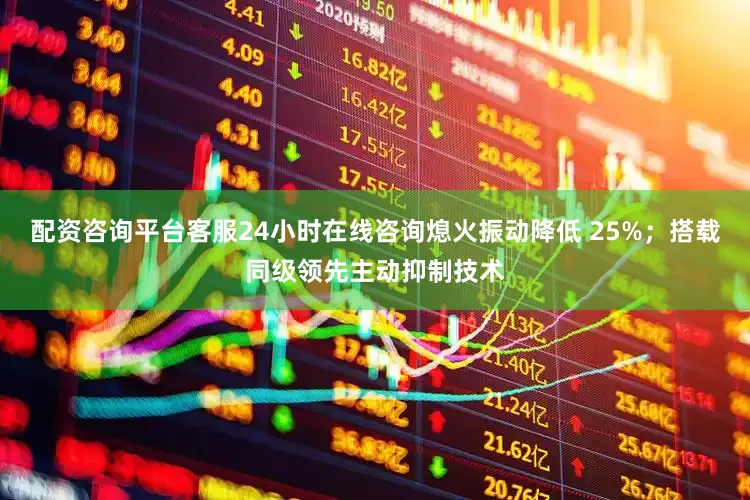配资咨询平台客服24小时在线咨询熄火振动降低 25%；搭载同级领先主动抑制技术