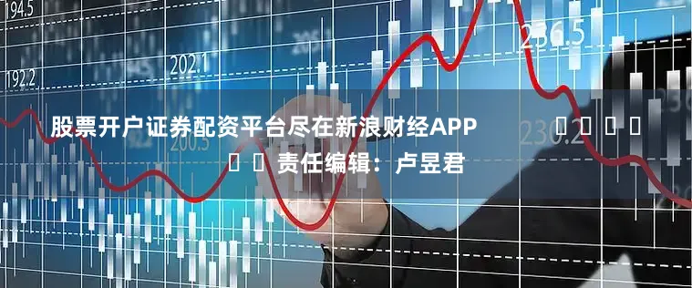 股票开户证券配资平台尽在新浪财经APP            						责任编辑：卢昱君